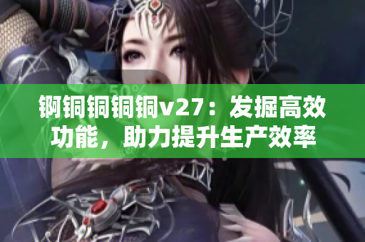 錒銅銅銅銅v27：發(fā)掘高效功能，助力提升生產(chǎn)效率