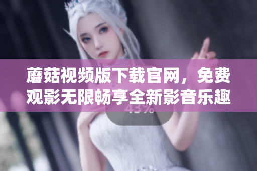 蘑菇視頻版下載官網(wǎng)，免費(fèi)觀影無限暢享全新影音樂趣