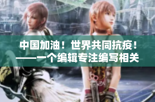 中國(guó)加油！世界共同抗疫！——一個(gè)編輯專注編寫相關(guān)文章