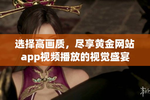 選擇高畫質，盡享黃金網站app視頻播放的視覺盛宴