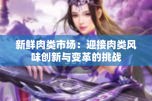 新鮮肉類市場：迎接肉類風味創新與變革的挑戰