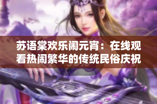 蘇語棠歡樂鬧元宵：在線觀看熱鬧繁華的傳統民俗慶祝活動