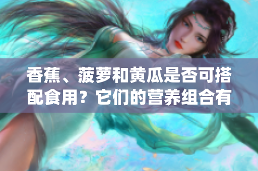 香蕉、菠蘿和黃瓜是否可搭配食用？它們的營養組合有何好處？(1)