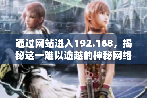 通過網站進入192.168，揭秘這一難以逾越的神秘網絡世界