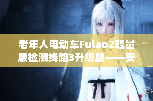 老年人電動車Fulao2輕量版檢測線路3升級版——安全穩定新標準(1)