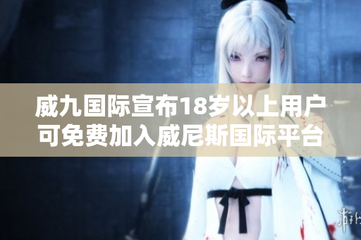 威九國際宣布18歲以上用戶可免費加入威尼斯國際平臺
