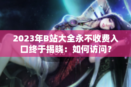 2023年B站大全永不收費入口終于揭曉：如何訪問？
