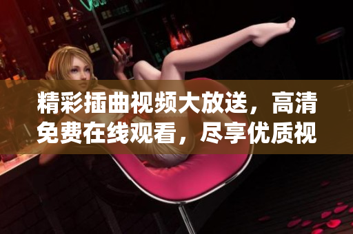 精彩插曲視頻大放送，高清免費在線觀看，盡享優質視聽盛宴(1)