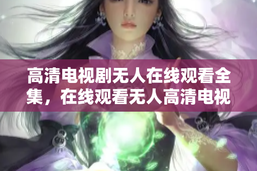 高清電視劇無人在線觀看全集，在線觀看無人高清電視劇完整版