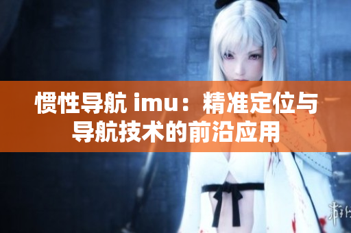 慣性導航 imu：精準定位與導航技術的前沿應用