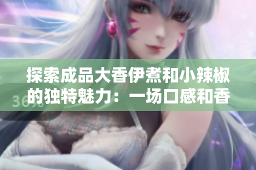 探索成品大香伊煮和小辣椒的獨特魅力：一場口感和香氣的完美融合