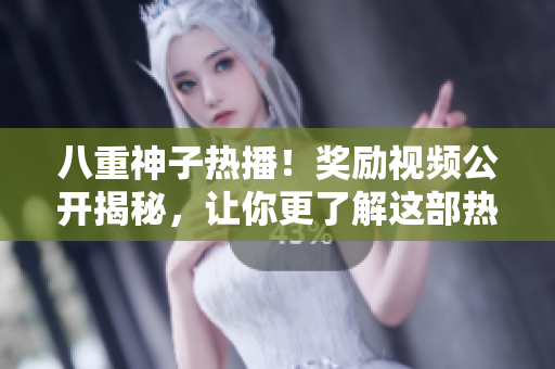 八重神子熱播！獎勵視頻公開揭秘，讓你更了解這部熱門劇！