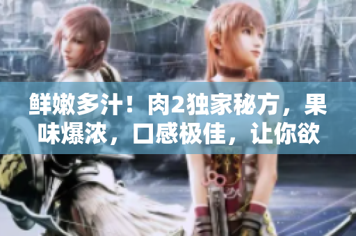 鮮嫩多汁！肉2獨家秘方，果味爆濃，口感極佳，讓你欲罷不能！
