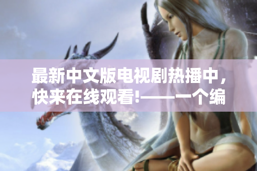 最新中文版電視劇熱播中，快來在線觀看!——一個編輯的報道