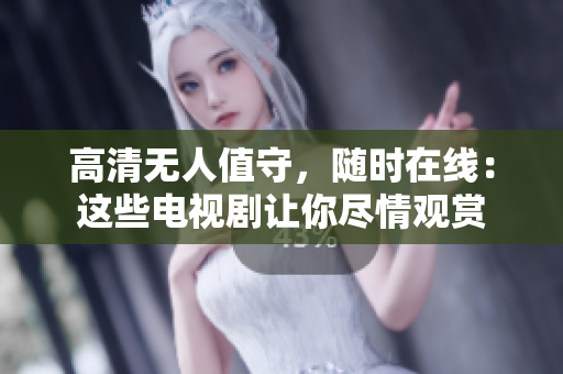 高清無人值守，隨時在線：這些電視劇讓你盡情觀賞