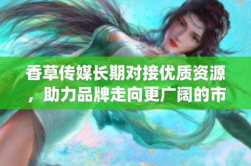 香草傳媒長期對接優(yōu)質(zhì)資源，助力品牌走向更廣闊的市場(1)