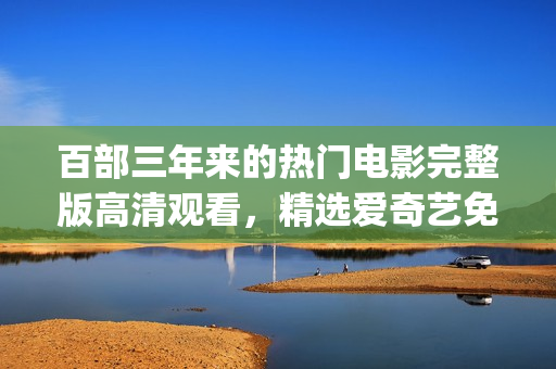 百部三年來的熱門電影完整版高清觀看，精選愛奇藝免費在線播放資源(1)