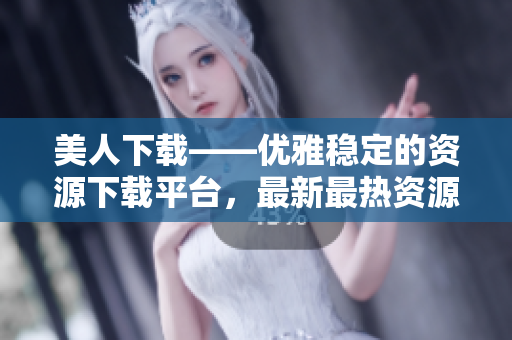 美人下載——優(yōu)雅穩(wěn)定的資源下載平臺，最新最熱資源應(yīng)有盡有