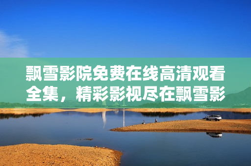 飄雪影院免費(fèi)在線高清觀看全集，精彩影視盡在飄雪影院