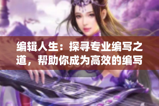編輯人生：探尋專業(yè)編寫之道，幫助你成為高效的編寫專家(1)