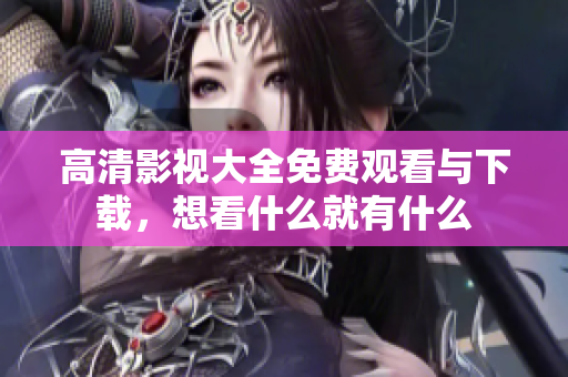 高清影視大全免費觀看與下載，想看什么就有什么