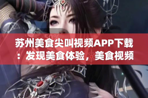 蘇州美食尖叫視頻APP下載：發(fā)現(xiàn)美食體驗，美食視頻盡在掌握(1)