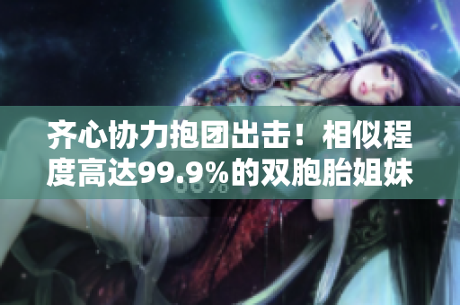 齊心協(xié)力抱團(tuán)出擊！相似程度高達(dá)99.9%的雙胞胎姐妹大顯身手