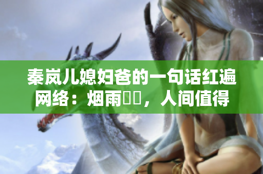 秦嵐兒媳婦爸的一句話紅遍網(wǎng)絡(luò)：煙雨濛濛，人間值得