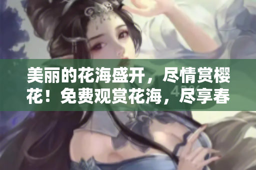 美麗的花海盛開，盡情賞櫻花！免費觀賞花海，盡享春日浪漫