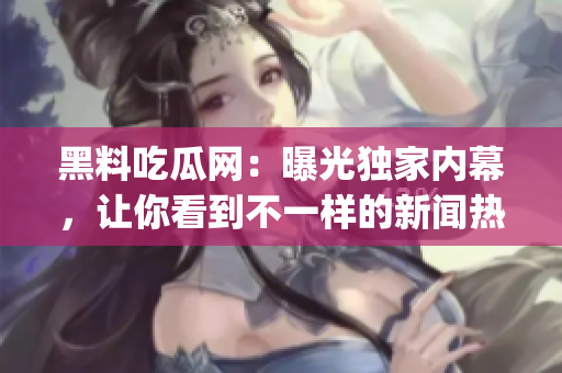 黑料吃瓜網(wǎng)：曝光獨家內(nèi)幕，讓你看到不一樣的新聞熱點(1)