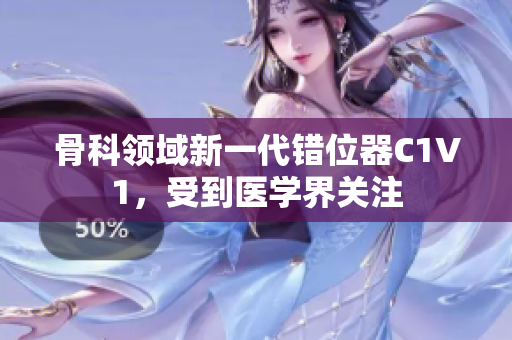 骨科領(lǐng)域新一代錯位器C1V1，受到醫(yī)學(xué)界關(guān)注