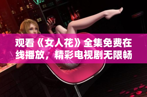觀看《女人花》全集免費(fèi)在線播放，精彩電視劇無限暢享