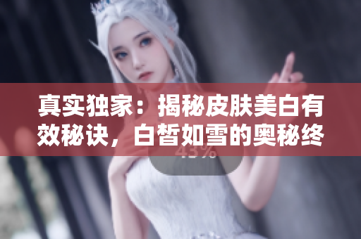 真實獨家：揭秘皮膚美白有效秘訣，白皙如雪的奧秘終于解開！