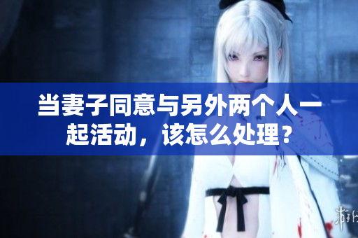 當(dāng)妻子同意與另外兩個(gè)人一起活動(dòng)，該怎么處理？