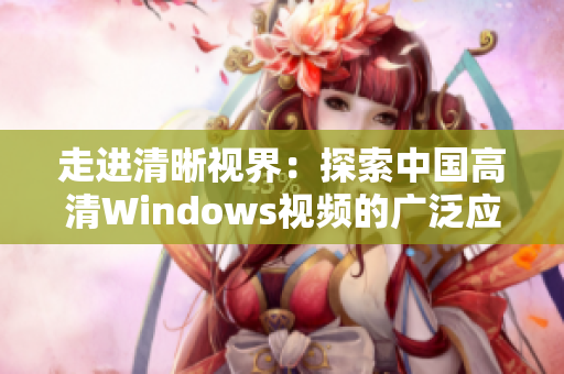 走進清晰視界：探索中國高清Windows視頻的廣泛應用場景