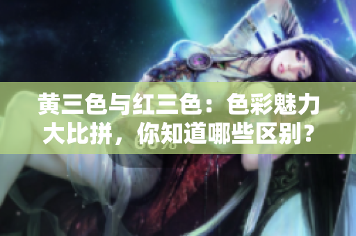 黃三色與紅三色：色彩魅力大比拼，你知道哪些區別？