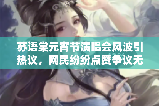 蘇語棠元宵節演唱會風波引熱議，網民紛紛點贊爭議無解