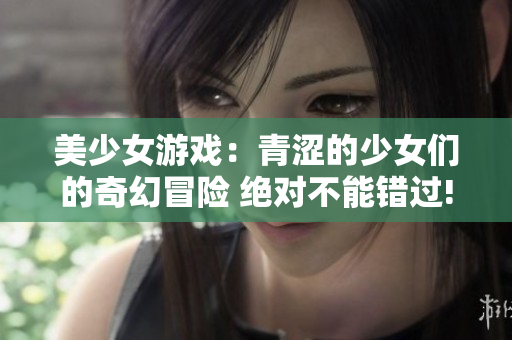 美少女游戲：青澀的少女們的奇幻冒險 絕對不能錯過!