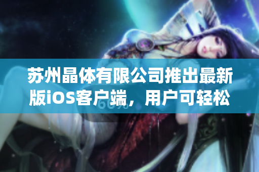蘇州晶體有限公司推出最新版iOS客戶端，用戶可輕松下載使用(1)