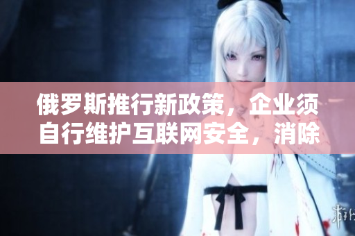 俄羅斯推行新政策，企業須自行維護互聯網安全，消除對外依賴