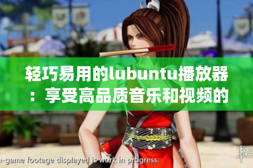 輕巧易用的lubuntu播放器：享受高品質音樂和視頻的絕佳選擇(1)