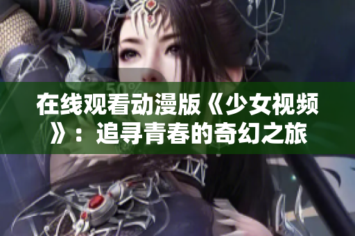 在線觀看動漫版《少女視頻》：追尋青春的奇幻之旅