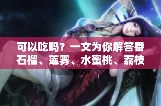 可以吃嗎？一文為你解答番石榴、蓮霧、水蜜桃、荔枝和楊桃。