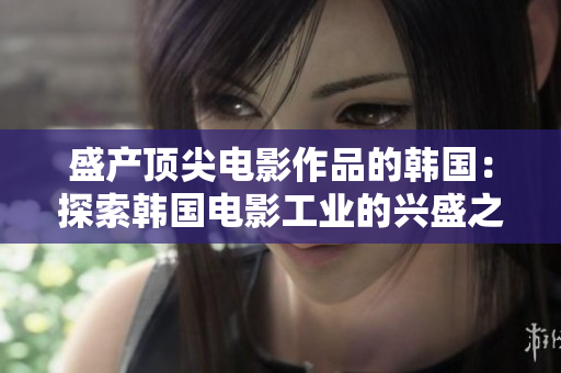 盛產頂尖電影作品的韓國：探索韓國電影工業的興盛之路