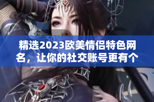 精選2023歐美情侶特色網(wǎng)名，讓你的社交賬號更有個性！
