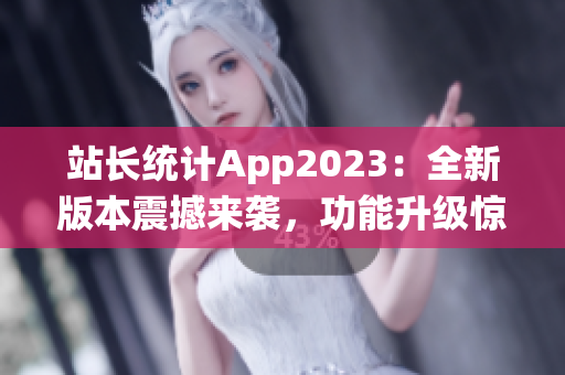 站長(zhǎng)統(tǒng)計(jì)App2023：全新版本震撼來襲，功能升級(jí)驚喜多多(1)