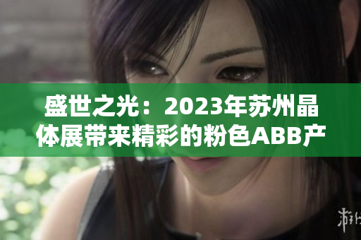 盛世之光：2023年蘇州晶體展帶來精彩的粉色ABB產品