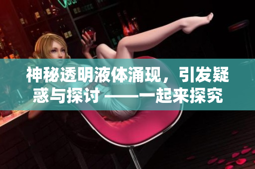 神秘透明液體涌現，引發疑惑與探討 ——一起來探究出現之謎