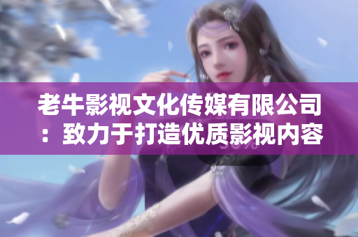 老牛影視文化傳媒有限公司：致力于打造優(yōu)質(zhì)影視內(nèi)容的專業(yè)團(tuán)隊