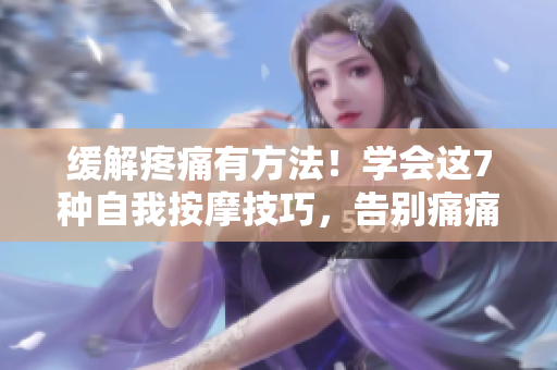 緩解疼痛有方法！學(xué)會(huì)這7種自我按摩技巧，告別痛痛痛痛痛痛痛